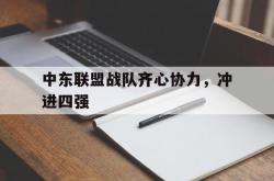 雷速体育电脑版官网-关于中东联盟战队齐心协力，冲进四强的信息
