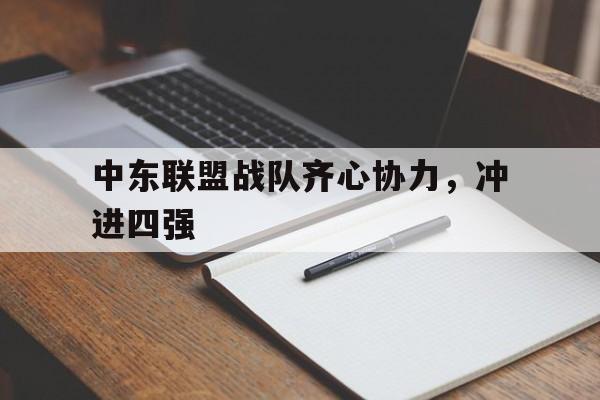 关于中东联盟战队齐心协力，冲进四强的信息